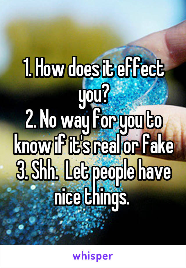 1. How does it effect you?
2. No way for you to know if it's real or fake
3. Shh.  Let people have nice things. 