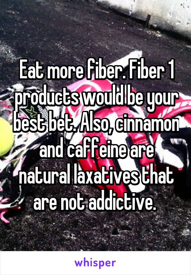 Eat more fiber. Fiber 1 products would be your best bet. Also, cinnamon and caffeine are natural laxatives that are not addictive. 