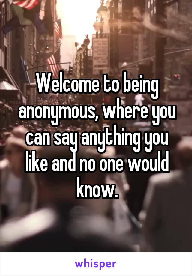 Welcome to being anonymous, where you can say anything you like and no one would know.