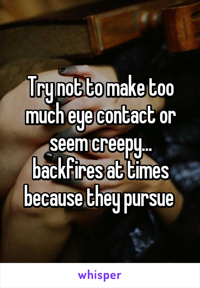 Try not to make too much eye contact or seem creepy... backfires at times because they pursue 