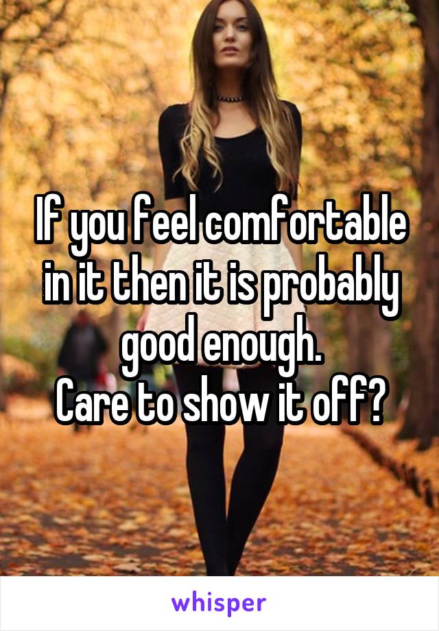 If you feel comfortable in it then it is probably good enough.
Care to show it off?