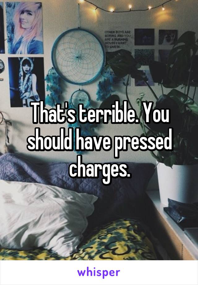 That's terrible. You should have pressed charges.