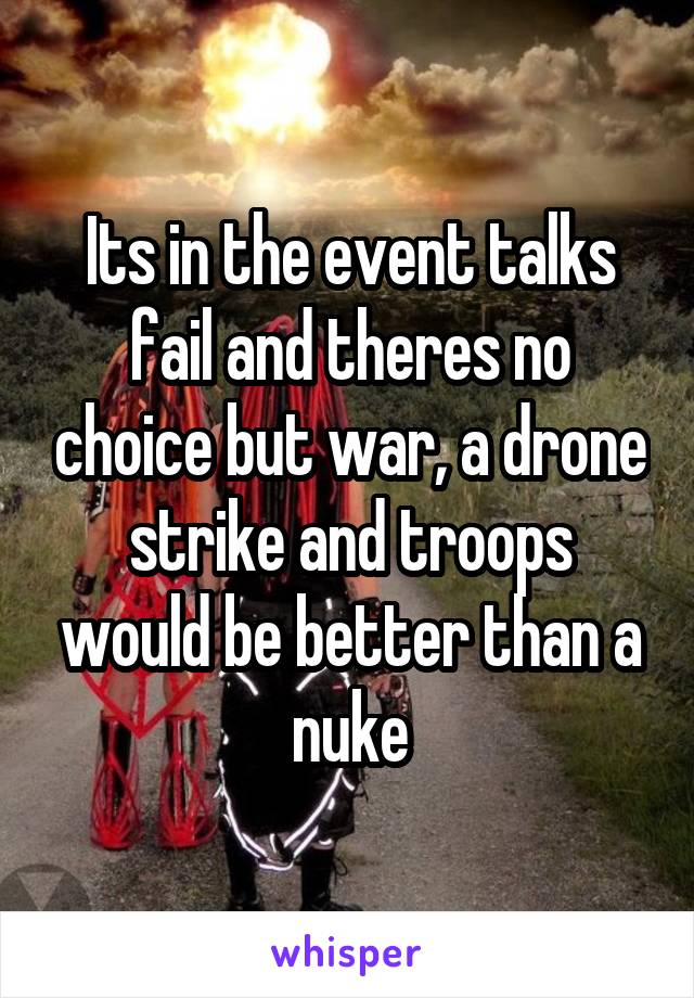 Its in the event talks fail and theres no choice but war, a drone strike and troops would be better than a nuke