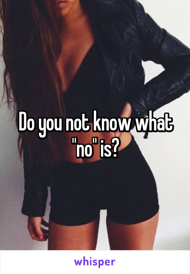 Do you not know what "no" is?