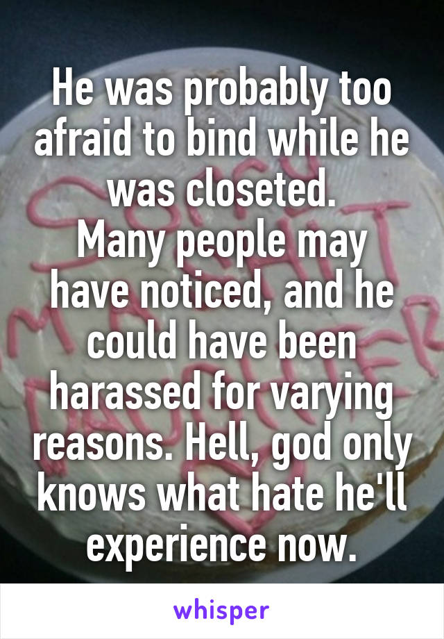 He was probably too afraid to bind while he was closeted.
Many people may have noticed, and he could have been harassed for varying reasons. Hell, god only knows what hate he'll experience now.