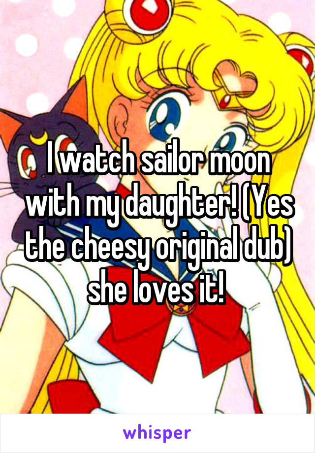 I watch sailor moon with my daughter! (Yes the cheesy original dub) she loves it! 