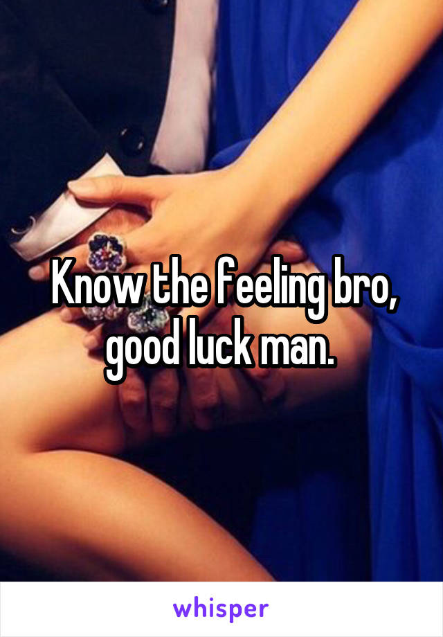 Know the feeling bro, good luck man. 