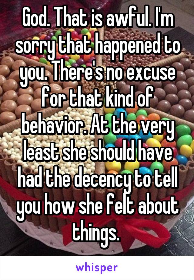 God. That is awful. I'm sorry that happened to you. There's no excuse for that kind of behavior. At the very least she should have had the decency to tell you how she felt about things. 
