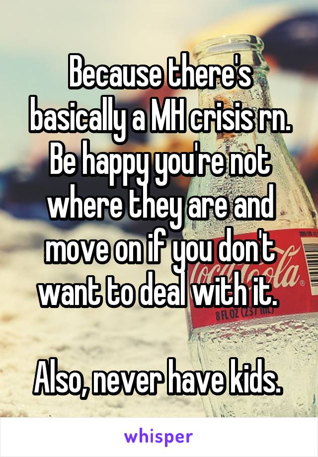 Because there's basically a MH crisis rn. Be happy you're not where they are and move on if you don't want to deal with it. 

Also, never have kids. 