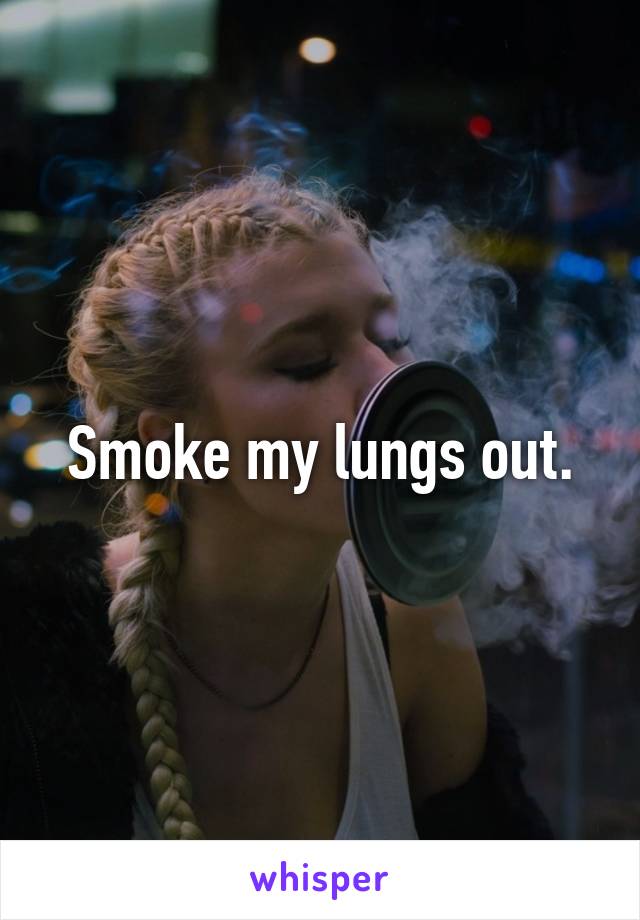 Smoke my lungs out.