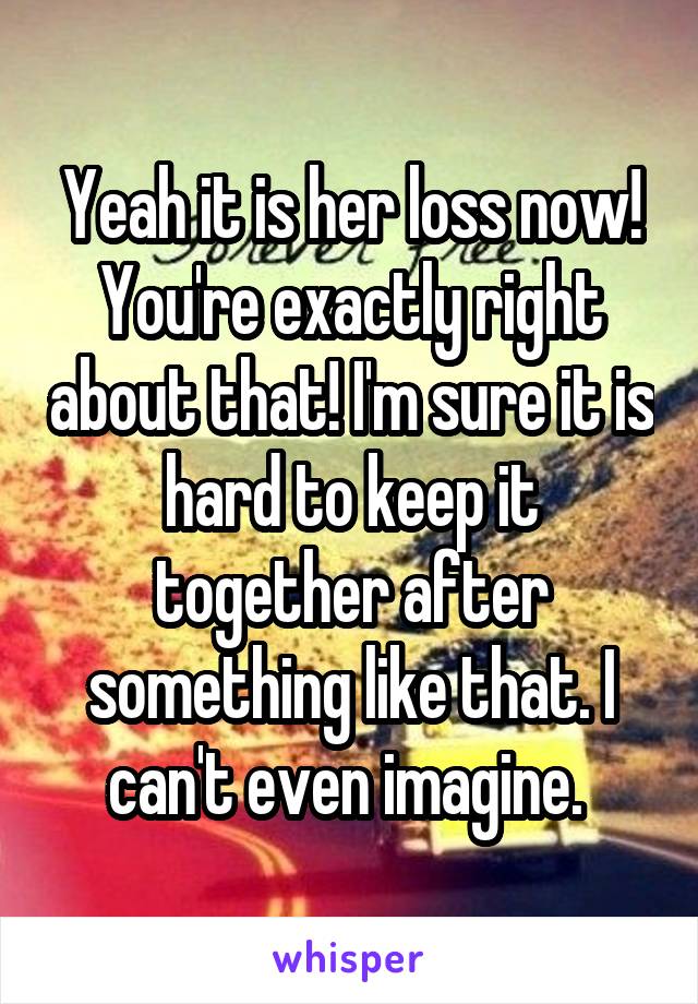 Yeah it is her loss now! You're exactly right about that! I'm sure it is hard to keep it together after something like that. I can't even imagine. 