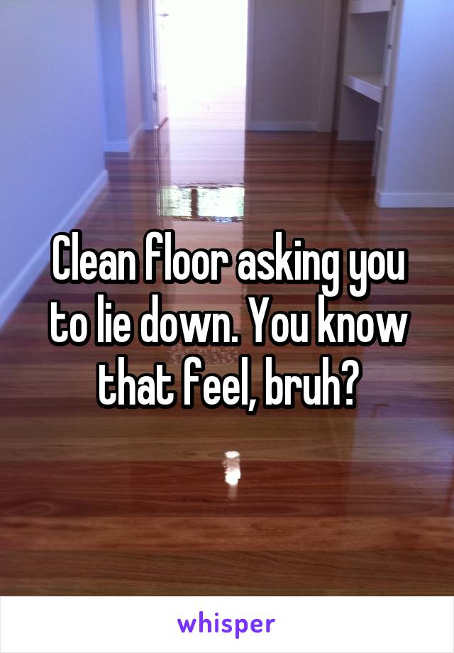 Clean floor asking you to lie down. You know that feel, bruh?