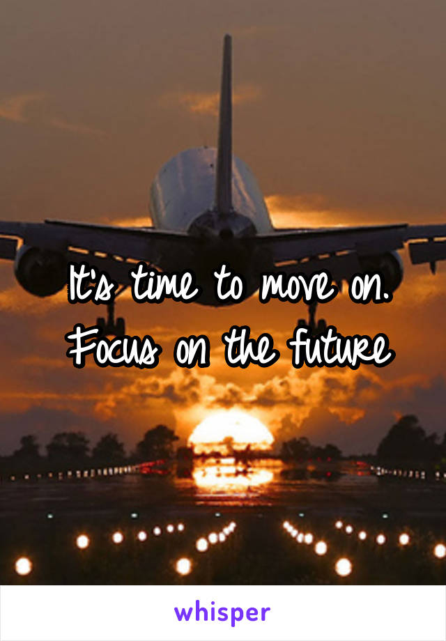 It's time to move on. Focus on the future