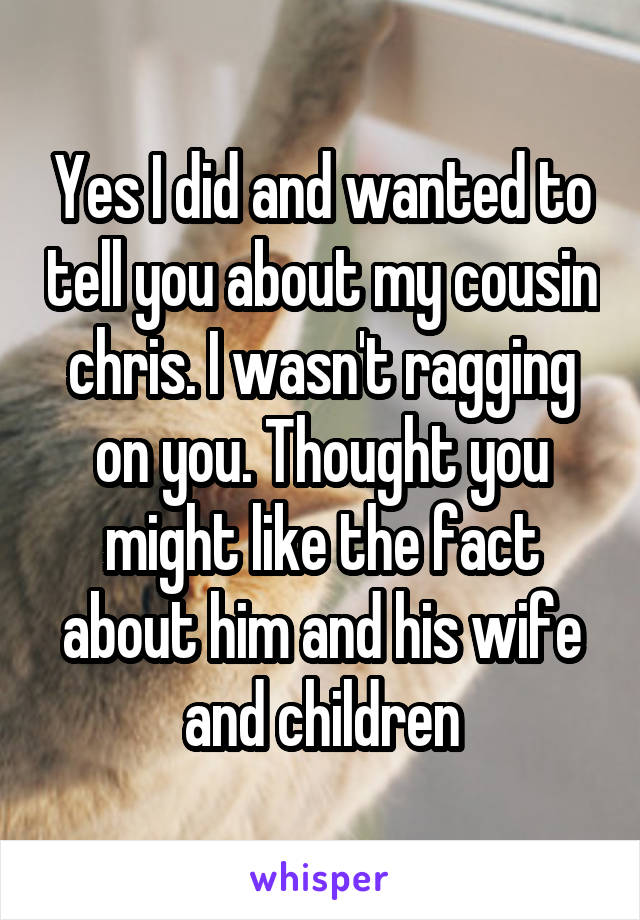 Yes I did and wanted to tell you about my cousin chris. I wasn't ragging on you. Thought you might like the fact about him and his wife and children