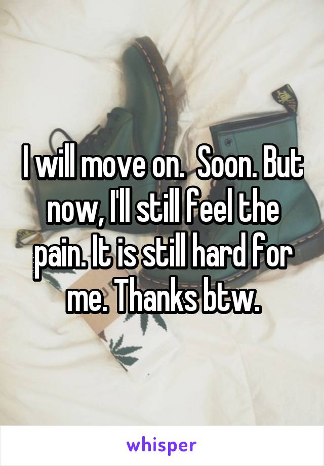 I will move on.  Soon. But now, I'll still feel the pain. It is still hard for me. Thanks btw.