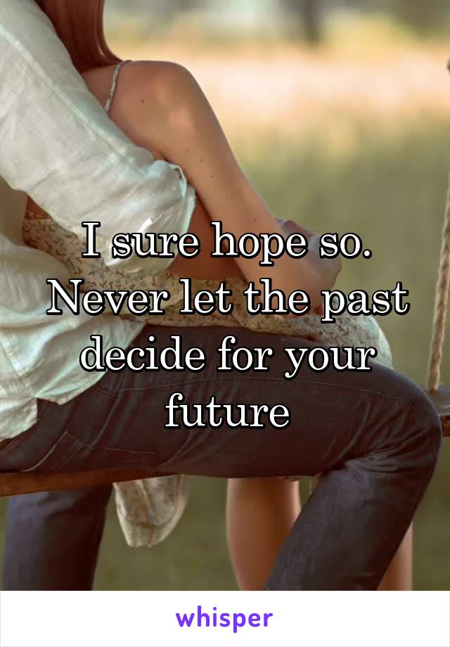 I sure hope so. Never let the past decide for your future