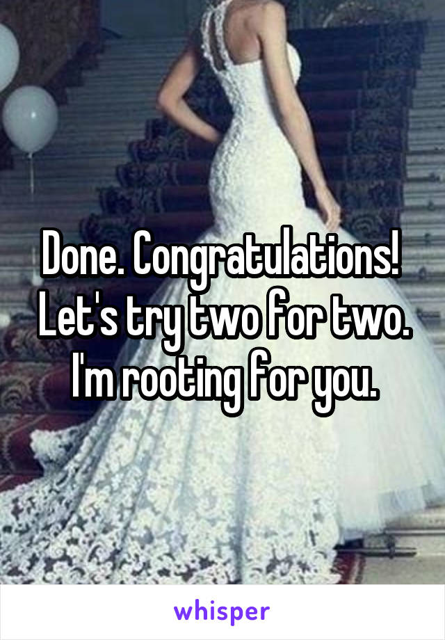 Done. Congratulations!  Let's try two for two. I'm rooting for you.