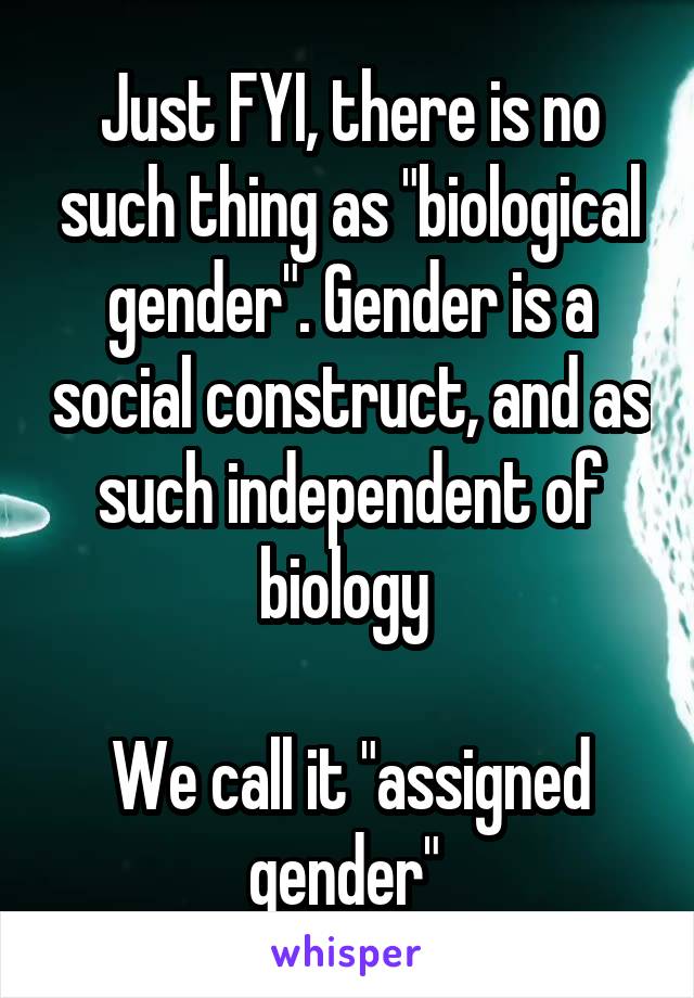 Just FYI, there is no such thing as "biological gender". Gender is a social construct, and as such independent of biology 

We call it "assigned gender" 