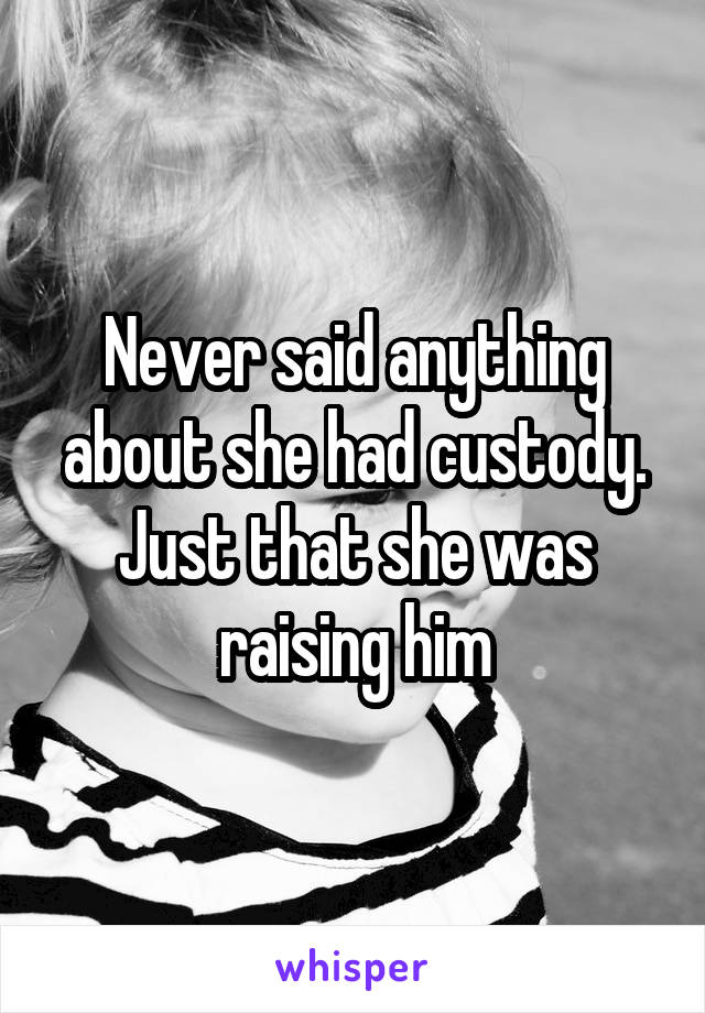 Never said anything about she had custody. Just that she was raising him