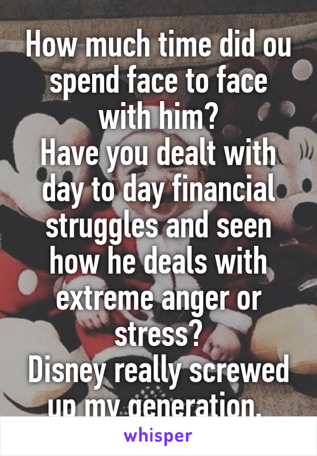 How much time did ou spend face to face with him?
Have you dealt with day to day financial struggles and seen how he deals with extreme anger or stress?
Disney really screwed up my generation. 