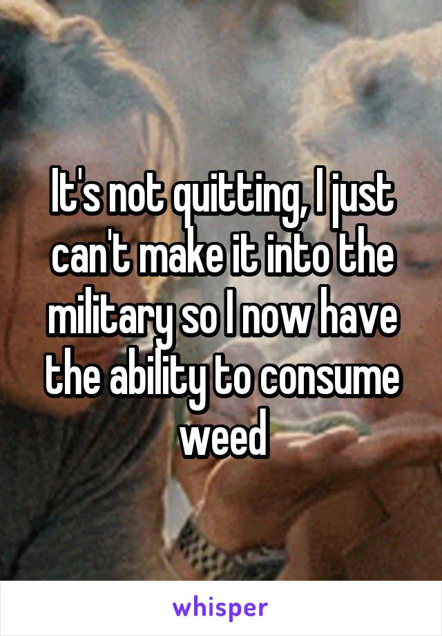 It's not quitting, I just can't make it into the military so I now have the ability to consume weed