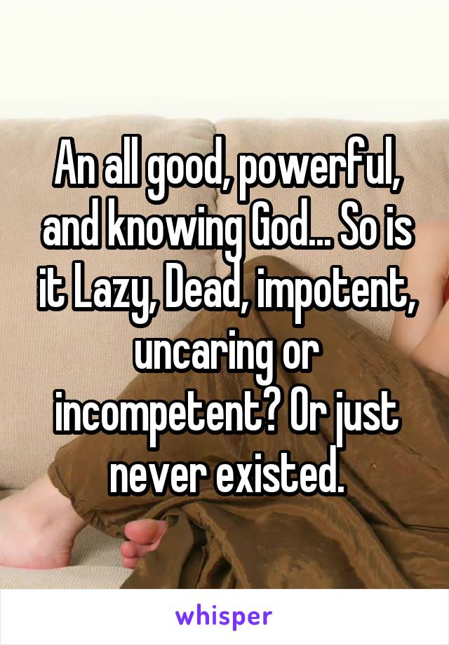 An all good, powerful, and knowing God... So is it Lazy, Dead, impotent, uncaring or incompetent? Or just never existed.