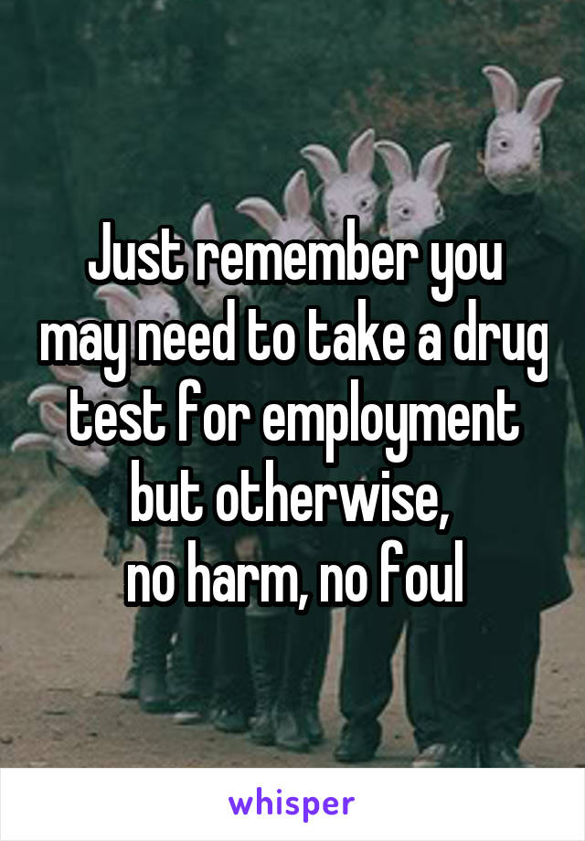 Just remember you may need to take a drug test for employment but otherwise, 
no harm, no foul