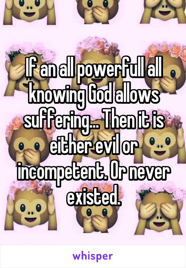 If an all powerfull all knowing God allows suffering... Then it is either evil or incompetent. Or never existed.