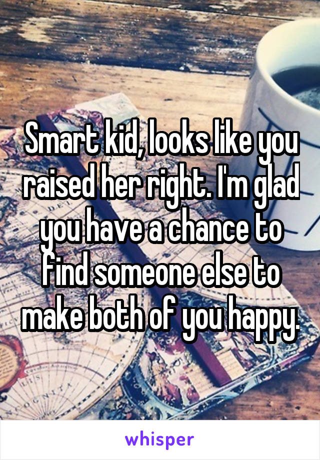 Smart kid, looks like you raised her right. I'm glad you have a chance to find someone else to make both of you happy.