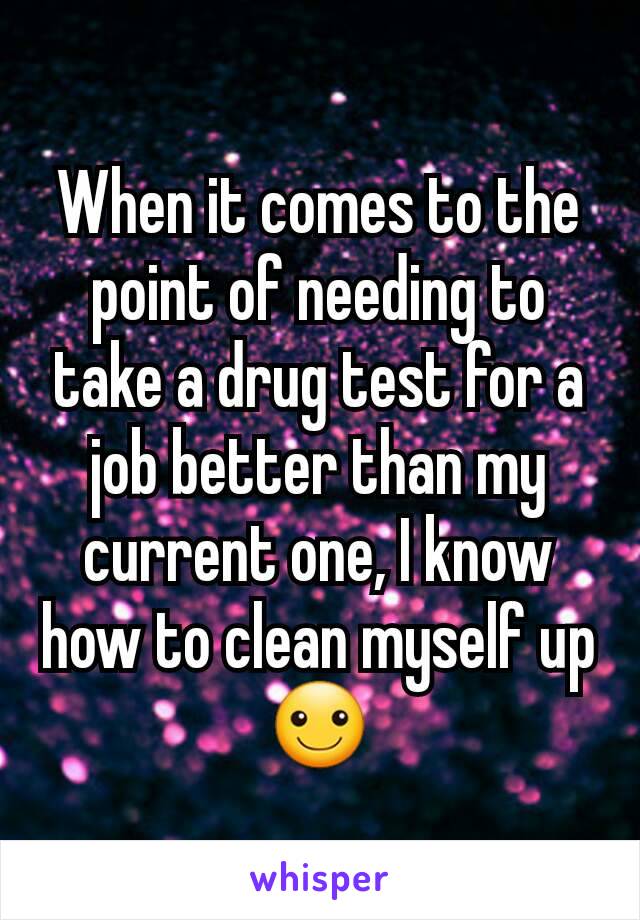 When it comes to the point of needing to take a drug test for a job better than my current one, I know how to clean myself up ☺