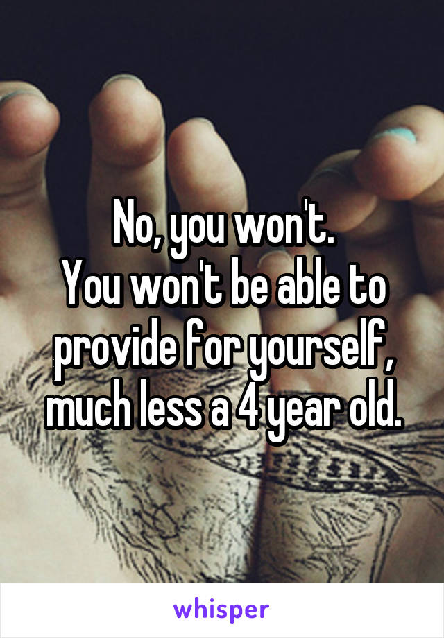 No, you won't.
You won't be able to provide for yourself, much less a 4 year old.