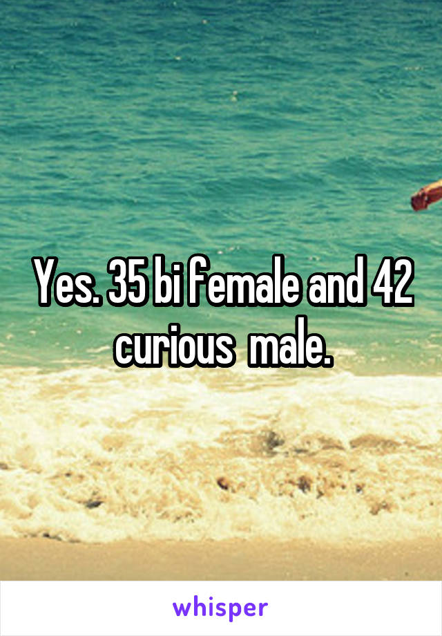 Yes. 35 bi female and 42 curious  male.