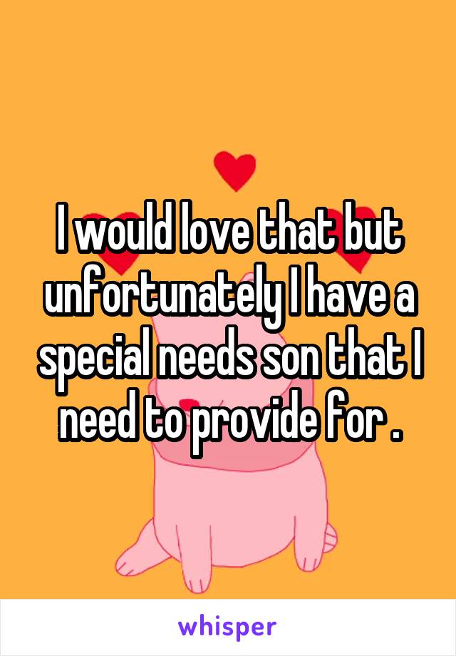 I would love that but unfortunately I have a special needs son that I need to provide for .