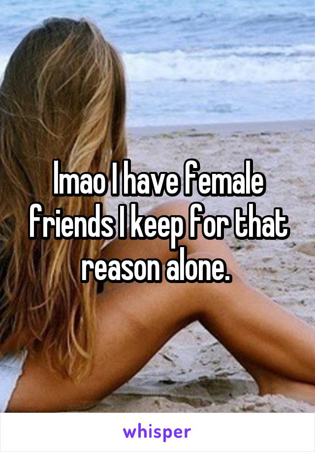 lmao I have female friends I keep for that reason alone. 
