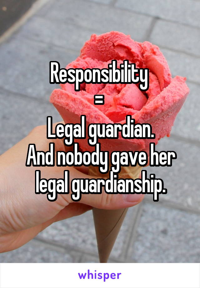 Responsibility 
= 
Legal guardian.
And nobody gave her legal guardianship.
