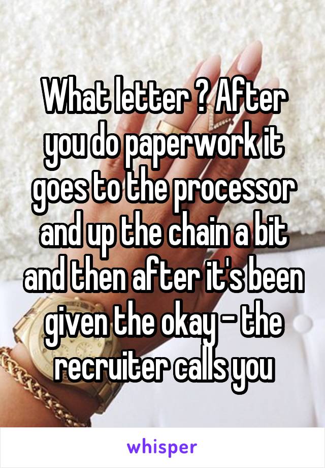 What letter ? After you do paperwork it goes to the processor and up the chain a bit and then after it's been given the okay - the recruiter calls you