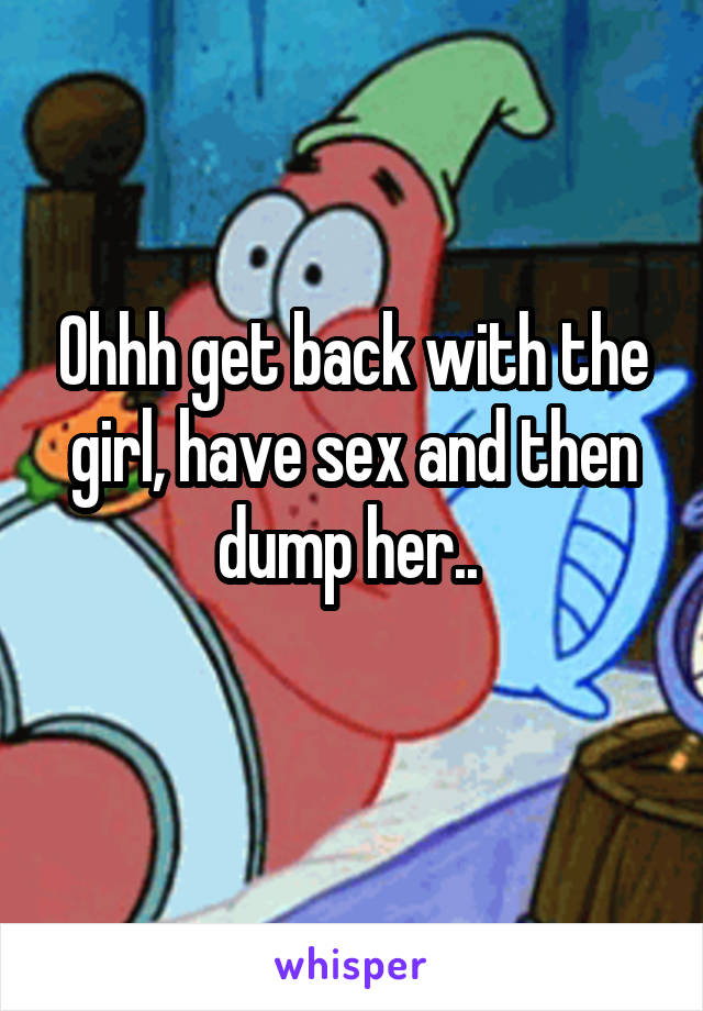 Ohhh get back with the girl, have sex and then dump her.. 
