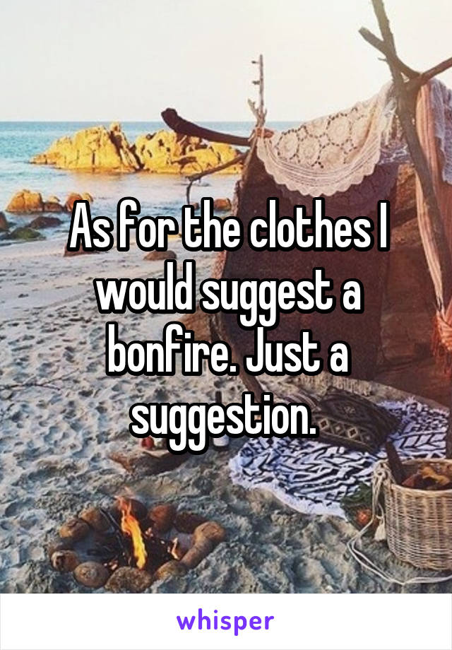 As for the clothes I would suggest a bonfire. Just a suggestion. 