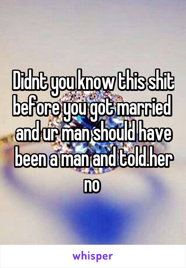 Didnt you know this shit before you got married  and ur man should have been a man and told.her no 