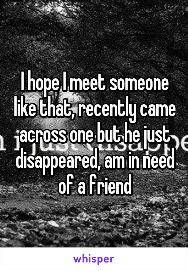 I hope I meet someone like that, recently came across one but he just disappeared, am in need of a friend