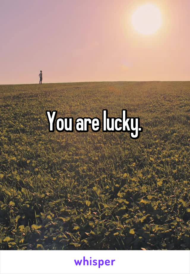 You are lucky. 
