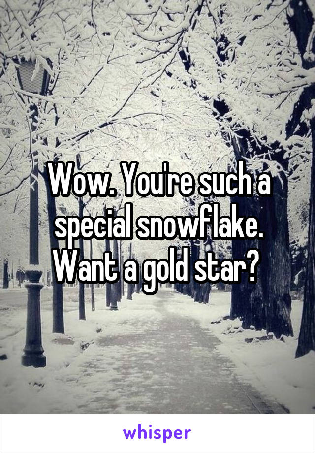 Wow. You're such a special snowflake. Want a gold star? 