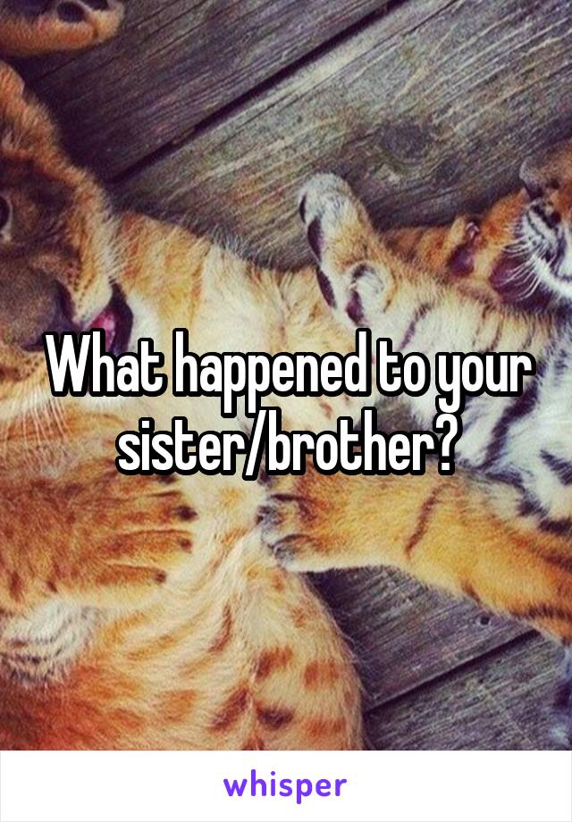 What happened to your sister/brother?