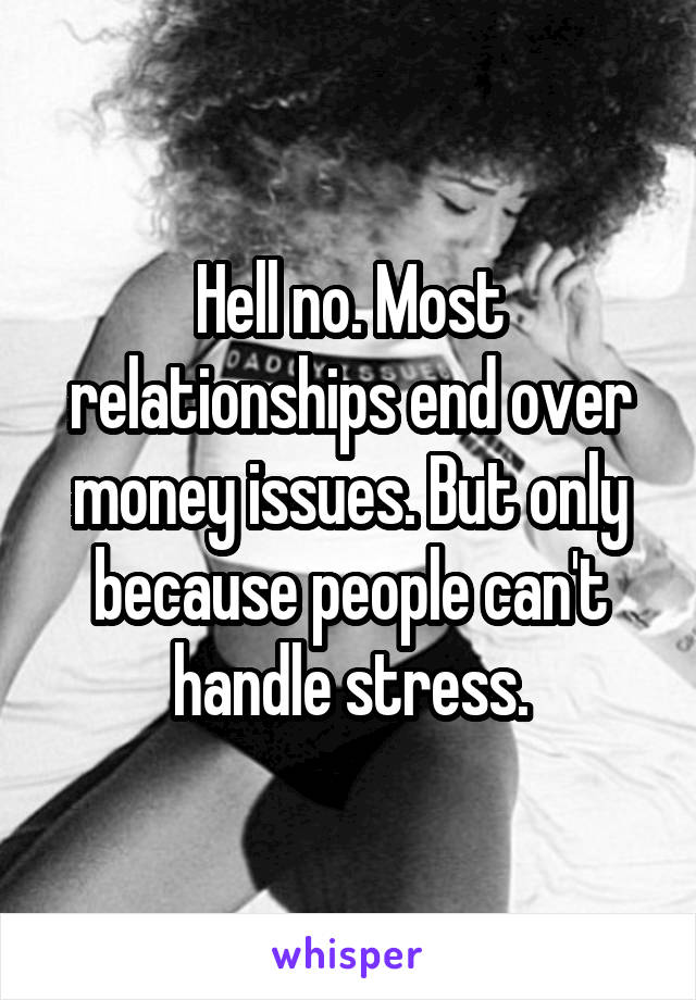 Hell no. Most relationships end over money issues. But only because people can't handle stress.