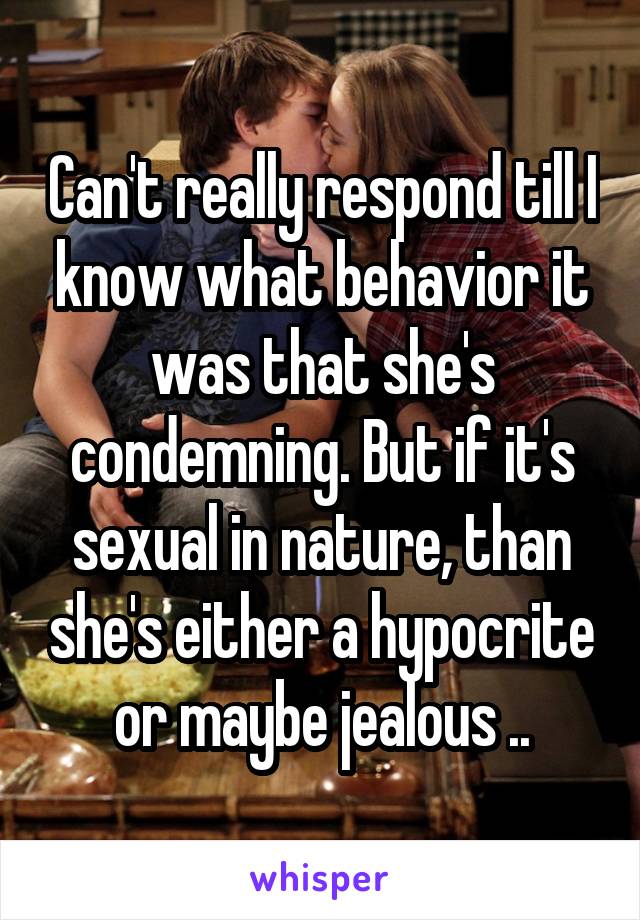 Can't really respond till I know what behavior it was that she's condemning. But if it's sexual in nature, than she's either a hypocrite or maybe jealous ..