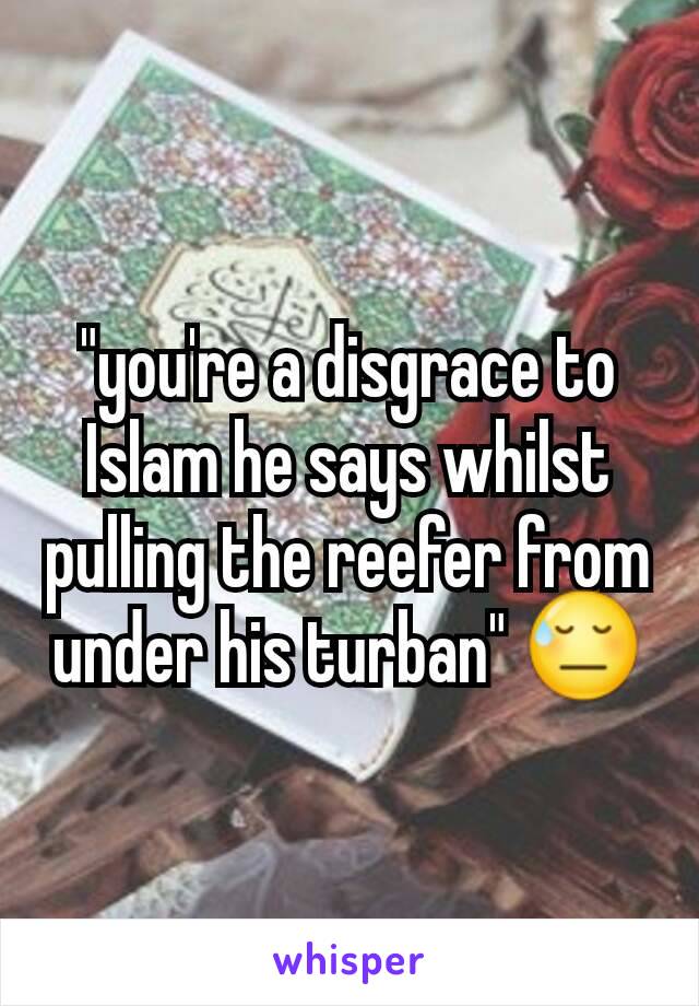 "you're a disgrace to Islam he says whilst pulling the reefer from under his turban" 😓