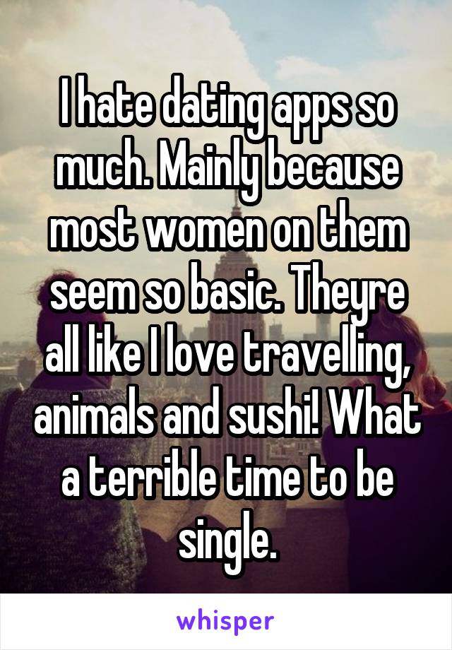 I hate dating apps so much. Mainly because most women on them seem so basic. Theyre all like I love travelling, animals and sushi! What a terrible time to be single.