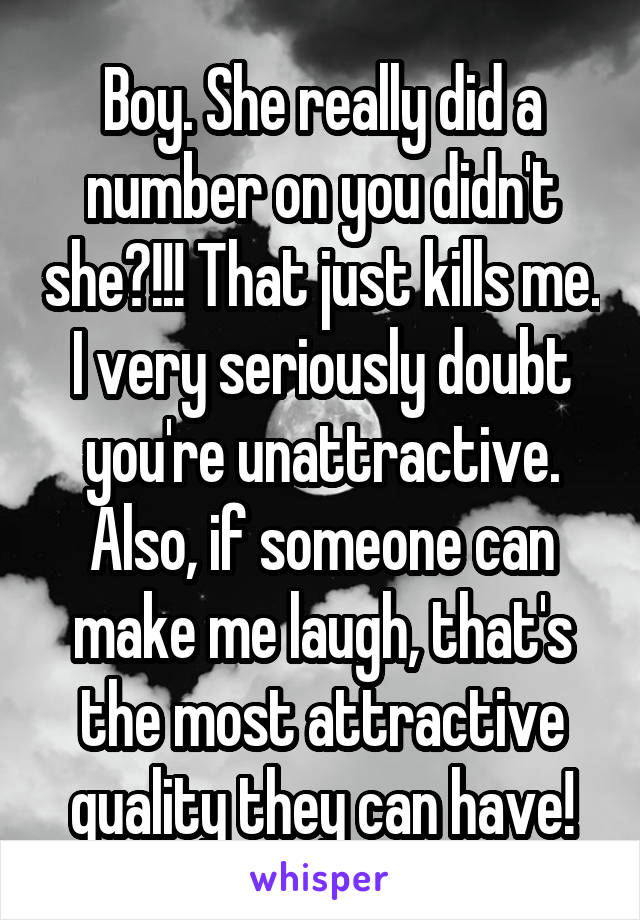 Boy. She really did a number on you didn't she?!!! That just kills me. I very seriously doubt you're unattractive. Also, if someone can make me laugh, that's the most attractive quality they can have!