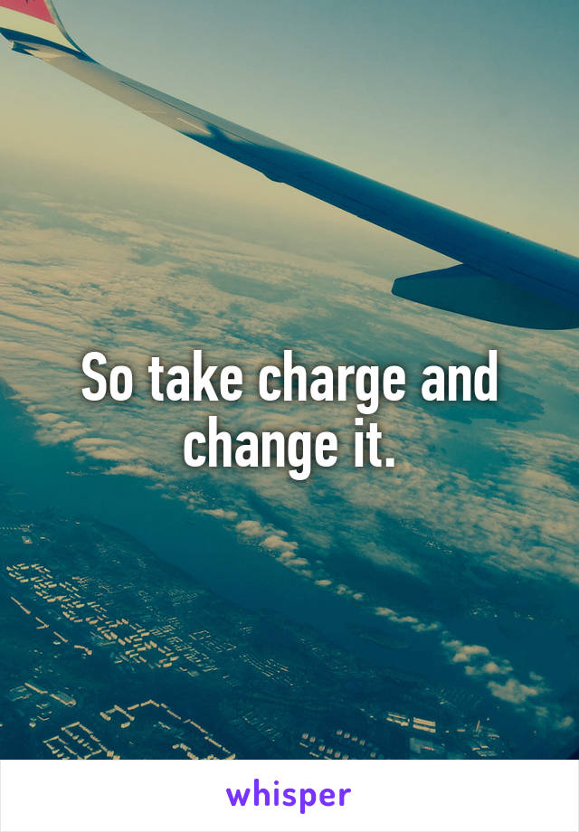 So take charge and change it.