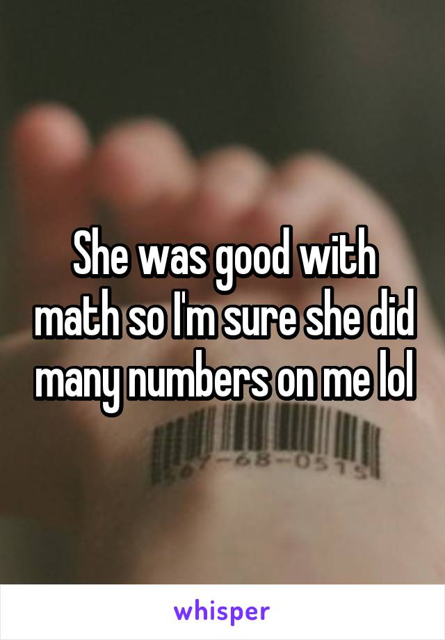 She was good with math so I'm sure she did many numbers on me lol